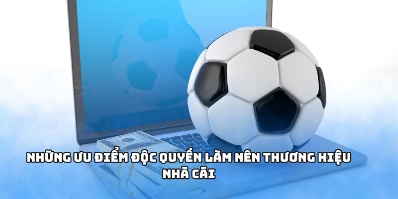 Những ưu điểm độc quyền làm nên thương hiệu nhà cái