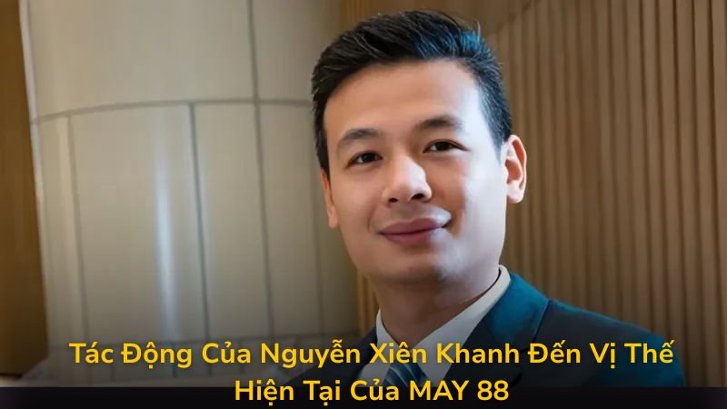 Tác Động Của Nguyễn Xiên Khanh Đến Vị Thế Hiện Tại Của MAY 88